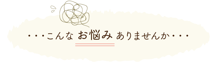 こんなお悩みありませんか・・・