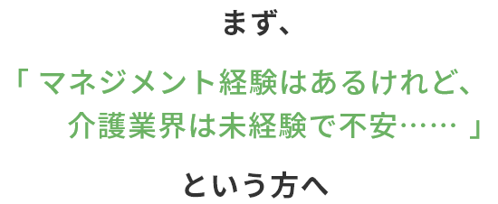 まず、「マネジメント経験はあるけれど、介護業界は未経験で不安……」という方へ