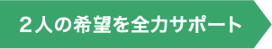 2人の希望を全力サポート