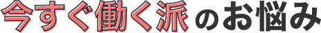 今すぐ働く派のお悩み
