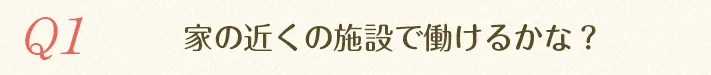 Q1.家の近くの施設で働けるかな？