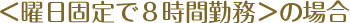 ＜曜日固定で８時間勤務＞の場合