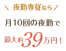 夜勤専従なら　月10回の夜勤で最大約39万円！