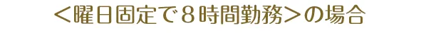 ＜曜日固定で８時間勤務＞の場合