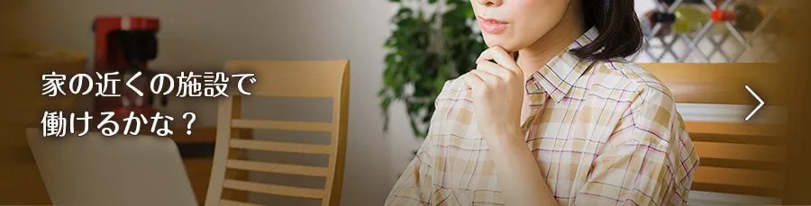 家の近くの施設で働けるかな？