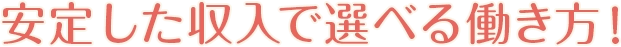 安定した収入で選べる働き方！