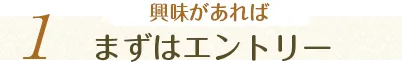 1.興味があればまずはエントリー