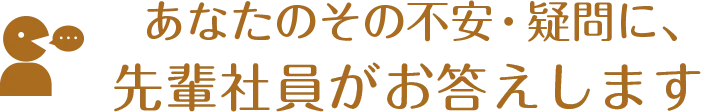 あなたのその不安・疑問に先輩社員がお答えします