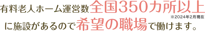 有料老人ホーム運営 全国350ヶ所以上に施設があるので、希望の職場で働けます