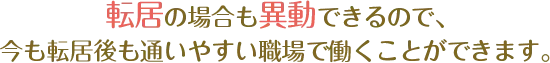 転居の場合も異動できるので、今も転居後も通いやすい職場で働くことができます。