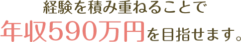 経験を積み重ねることで年収590万円を目指せます。