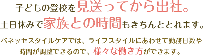 子どもの登校を見送ってから出社。土日休みで家族との時間もきちんととれます。ベネッセスタイルケアでは、ライフスタイルにあわせて勤務日数や時間が調整できるので、さまざまな働き方ができます。