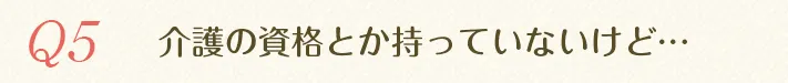 介護の資格とか持っていないけど...