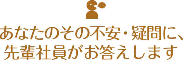 あなたのその不安・疑問に先輩社員がお答えします