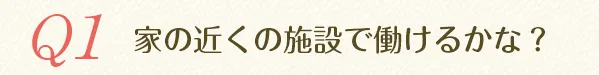 Q1.家の近くの施設で働けるかな？