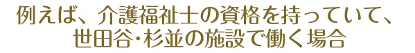 例えば、介護福祉士の資格を持っていて、世田谷･杉並エリアの施設で働く場合