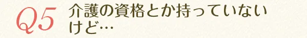 介護の資格とか持っていないけど...