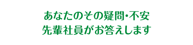 あなたのその疑問・不安先輩社員がお答えします