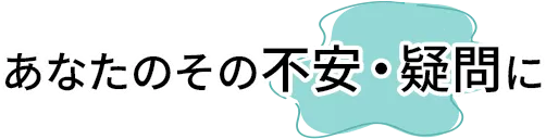 あなたのその不安・疑問に