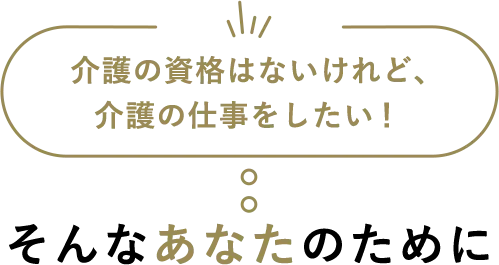 介護の資格はないけれど、介護の仕事をしたい！そんなあなたのために