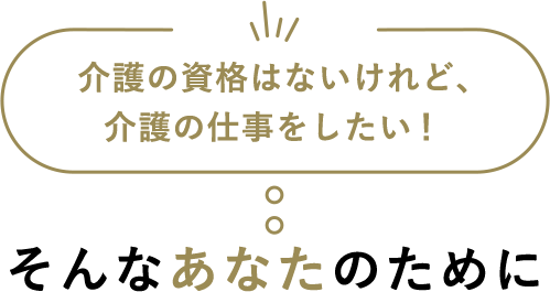 介護の資格はないけれど、介護の仕事をしたい！そんなあなたのために