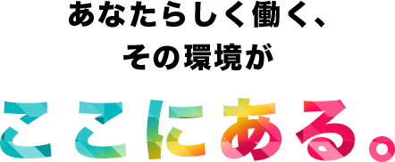 あなたらしく働く、その環境がここにある。