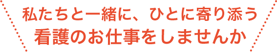 私たちと一緒に、ひとに寄り添う看護のお仕事をしませんか