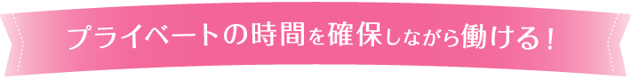 プライベートの時間を確保しながら働ける！