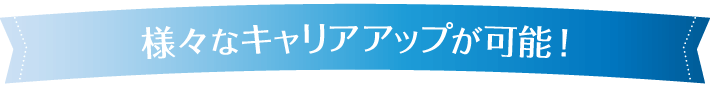 様々なキャリアアップ可能！！