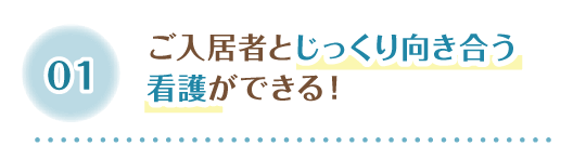 1 ご入居者とじっくり向き合う看護ができる！