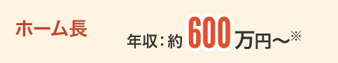 ホーム長 年収：約600万円〜※