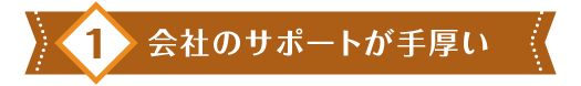 1 会社のサポートが手厚い