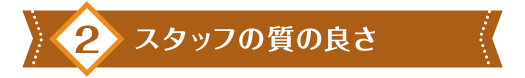 2 スタッフの質の良さ
