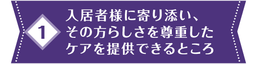 1 入居者様に寄り添い、その方らしさを尊重したケアを提供できるところ