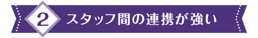 2 スタッフ間の連携が強い