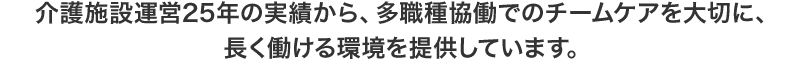 介護施設運営25年の実績から、多職種協働でのチ>ームケアを大切に、長く働ける環境を提供しています。