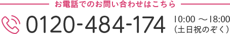 お電話でのお問い合わせはこちら 0120-484-174 10:00～18:00（土日祝のぞく）
