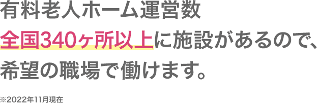 有料老人ホーム運営数全国340ヵ所以上に施設があるので、希望の職場で働けます。※2017年6月現在