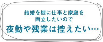 結婚ンを機に仕事と家庭を両立したいので夜勤や残業は控えた>い...