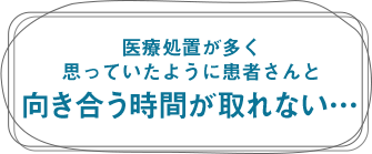 医療処置が多く思っていたように患者さんと向き合う時間が取>れない...