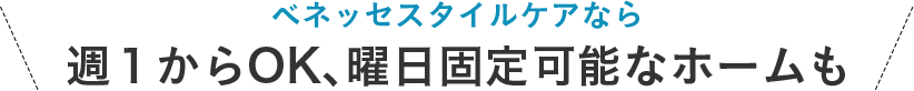 ベネッセスタイルケアなら 週１からOK､曜日固定可能なホーム>も