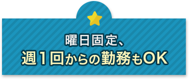 曜日固定、週１回からの勤務もOK