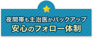 夜間帯も主治医がバックアップ 安心のフ
ォロー体制