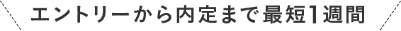 エントリーから内定まで最短1週間