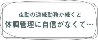 夜勤の連続勤務が続くと体調管理に自信がなくて...