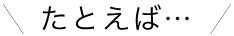 たとえば・・・