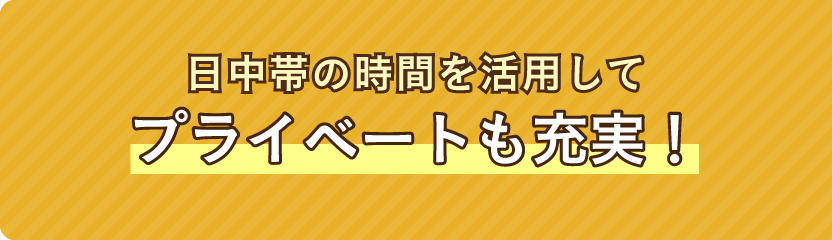 日中帯の時間を活用してプライベートも充実!