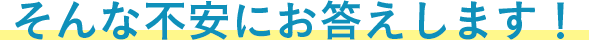 そんな不安にお答えします!