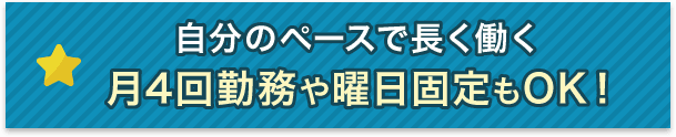 自分のペースで長く働く 月4回勤務や曜日固定もOK！