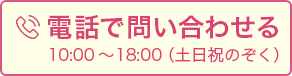 電話で問い合わせる  10:00 ～18:00（土日祝のぞく）